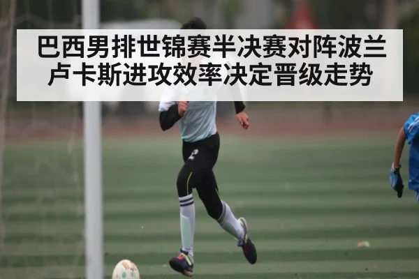 巴西男排世锦赛半决赛对阵波兰卢卡斯进攻效率决定晋级走势